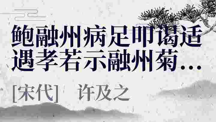 鲍融州病足叩谒适遇孝若示融州菊诗和篇次韵_鲍融州病足叩谒适遇孝若示融州菊诗和篇次韵翻译_鲍融州病足叩谒适遇孝若示融州菊诗和篇次韵赏析_鲍融州病足叩谒适遇孝若示融州菊诗和篇次韵许及之