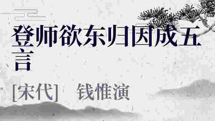 登师欲东归因成五言_登师欲东归因成五言翻译_登师欲东归因成五言赏析_登师欲东归因成五言钱惟演