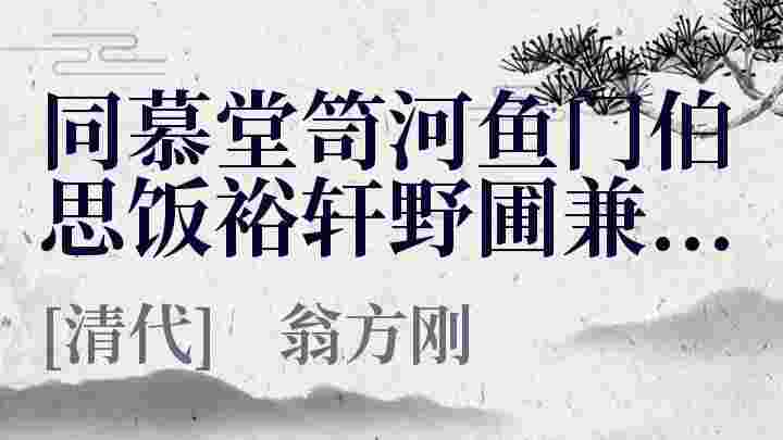 同慕堂笥河鱼门伯思饭裕轩野圃兼呈南厓 其三_同慕堂笥河鱼门伯思饭裕轩野圃兼呈南厓 其三翻译_同慕堂笥河鱼门伯思饭裕轩野圃兼呈南厓 其三赏析_同慕堂笥河鱼门伯思饭裕轩野圃兼呈南厓 其三翁方刚